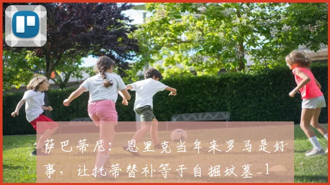 萨巴蒂尼：恩里克当年来罗马是好事，让托蒂替补等于自掘坟墓_1