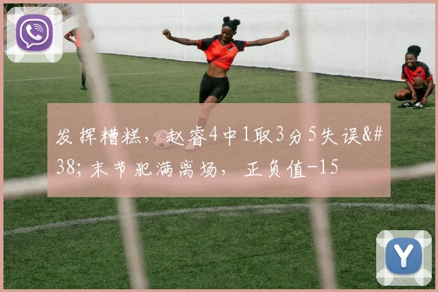 发挥糟糕，赵睿4中1取3分5失误&末节犯满离场，正负值-15
