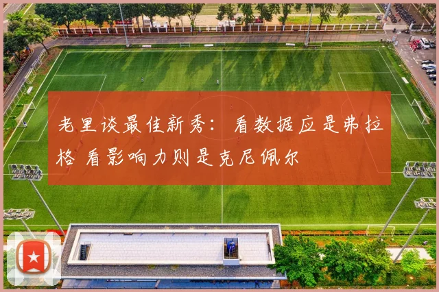 老里谈最佳新秀：看数据应是弗拉格 看影响力则是克尼佩尔