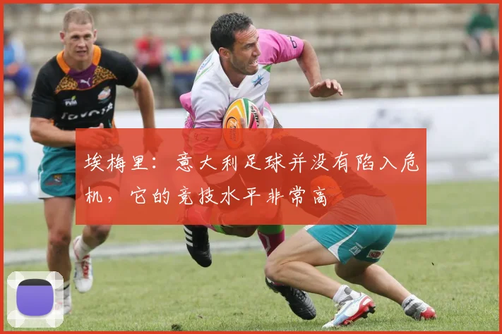 埃梅里：意大利足球并没有陷入危机，它的竞技水平非常高