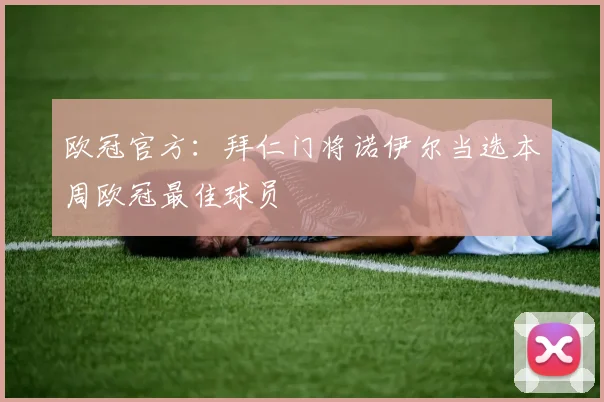 欧冠官方：拜仁门将诺伊尔当选本周欧冠最佳球员